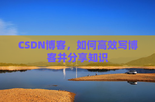 CSDN博客，如何高效写博客并分享知识